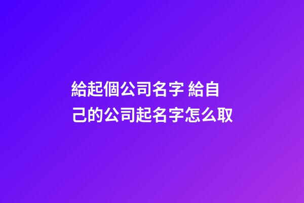 給起個公司名字 給自己的公司起名字怎么取-第1張-公司起名-玄機派